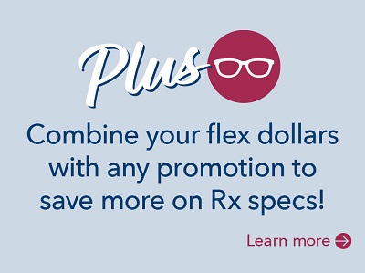 Have FSA dollars? Combine your flex dollars with any promotion to save more on Rx specs! Learn more