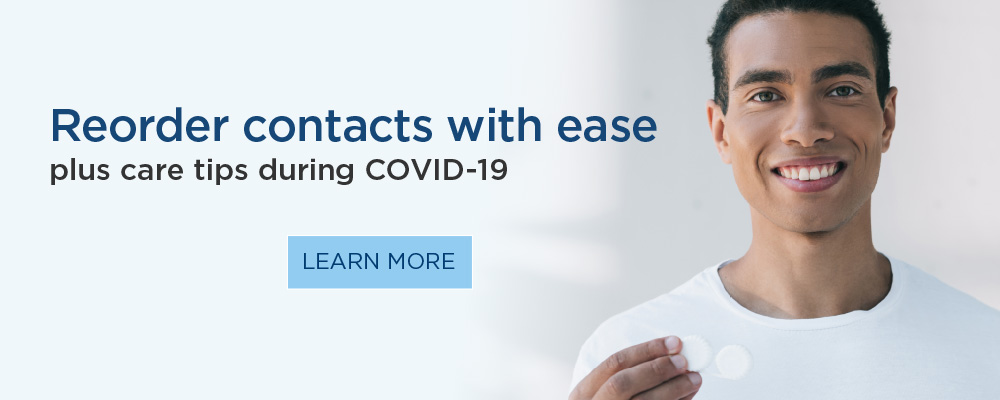 Reorder contacts with ease. Plus contact lens care tips during COVID-19. Learn more.